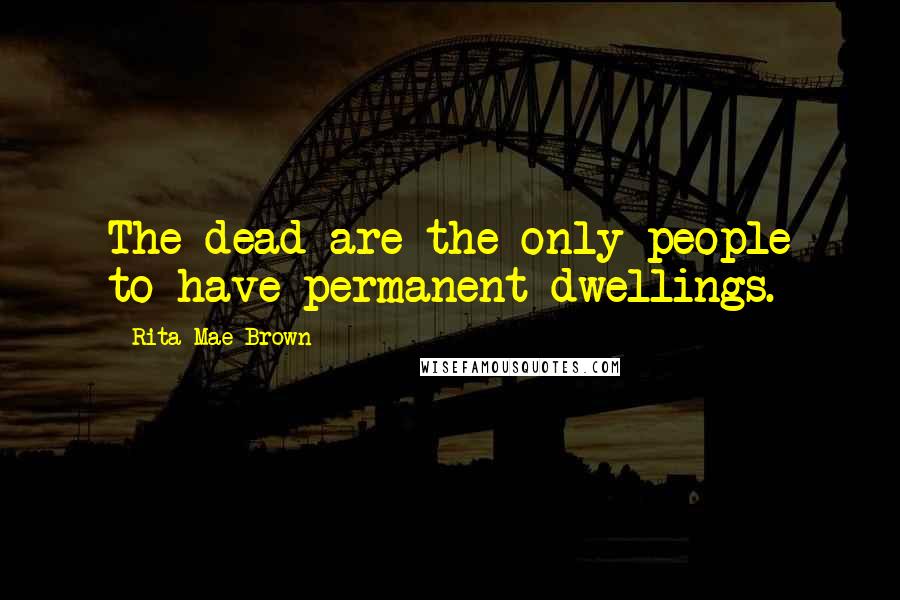 Rita Mae Brown Quotes: The dead are the only people to have permanent dwellings.