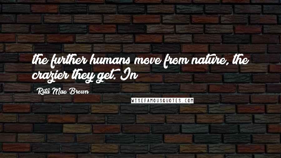 Rita Mae Brown Quotes: the further humans move from nature, the crazier they get. In