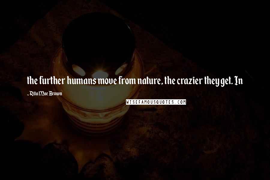 Rita Mae Brown Quotes: the further humans move from nature, the crazier they get. In