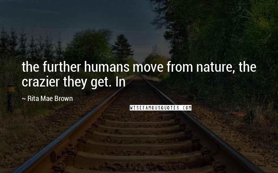 Rita Mae Brown Quotes: the further humans move from nature, the crazier they get. In