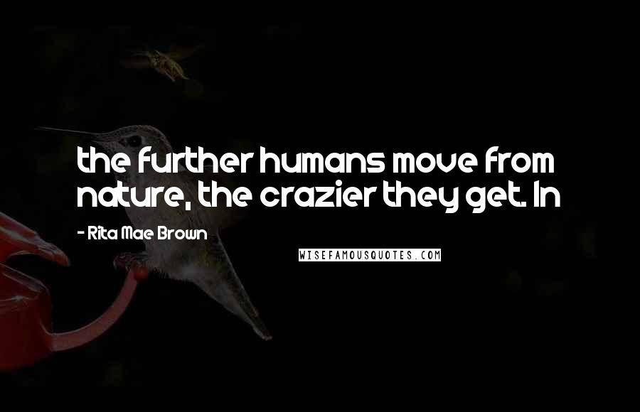 Rita Mae Brown Quotes: the further humans move from nature, the crazier they get. In