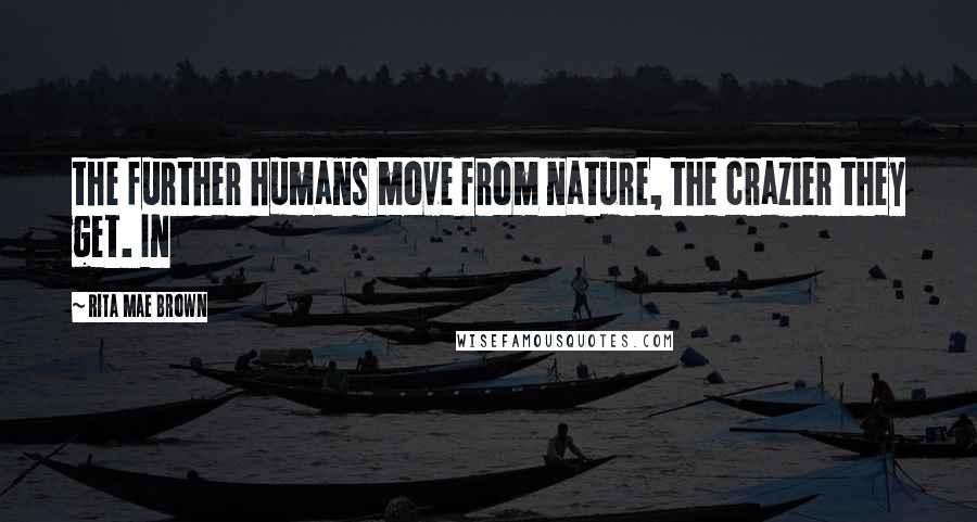 Rita Mae Brown Quotes: the further humans move from nature, the crazier they get. In