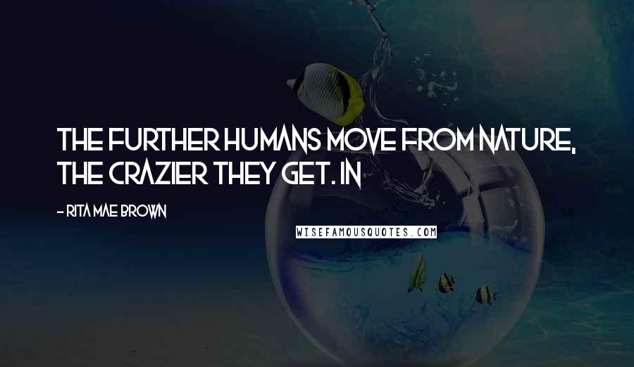 Rita Mae Brown Quotes: the further humans move from nature, the crazier they get. In