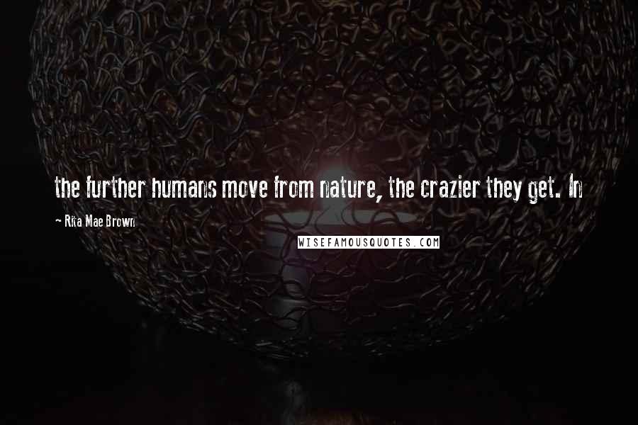 Rita Mae Brown Quotes: the further humans move from nature, the crazier they get. In