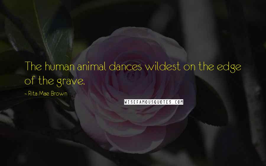 Rita Mae Brown Quotes: The human animal dances wildest on the edge of the grave.