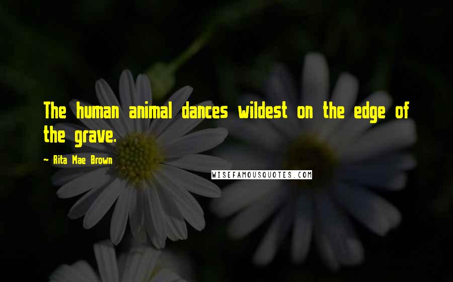 Rita Mae Brown Quotes: The human animal dances wildest on the edge of the grave.