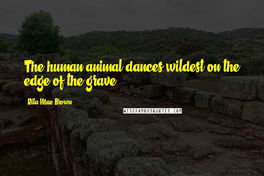 Rita Mae Brown Quotes: The human animal dances wildest on the edge of the grave.