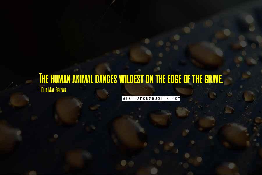 Rita Mae Brown Quotes: The human animal dances wildest on the edge of the grave.