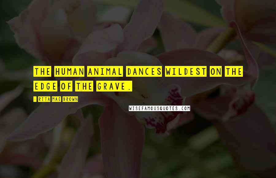 Rita Mae Brown Quotes: The human animal dances wildest on the edge of the grave.