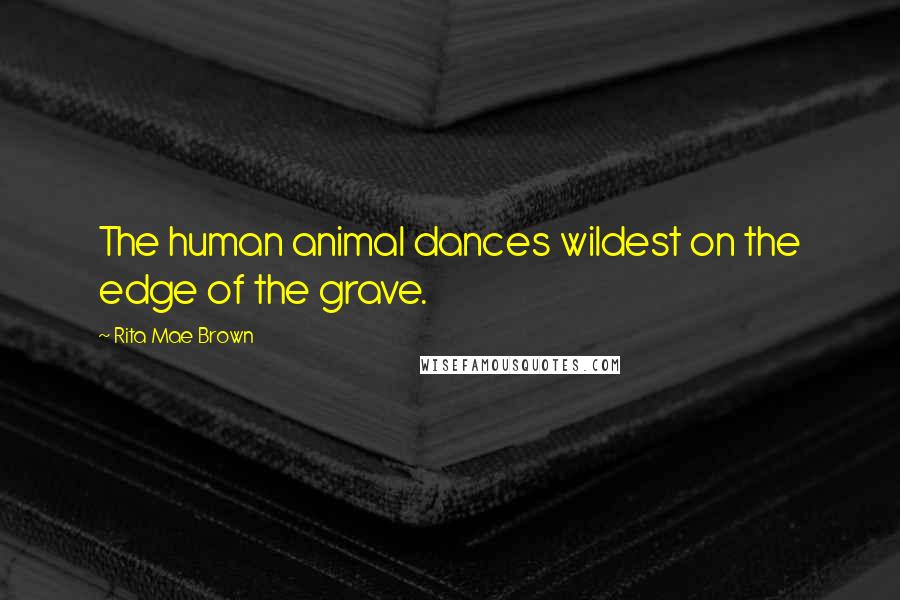 Rita Mae Brown Quotes: The human animal dances wildest on the edge of the grave.