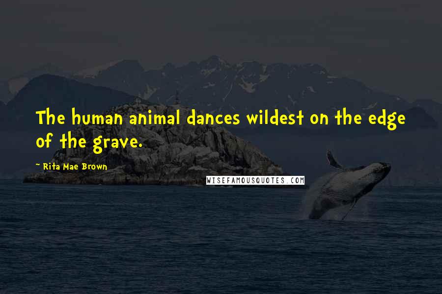 Rita Mae Brown Quotes: The human animal dances wildest on the edge of the grave.