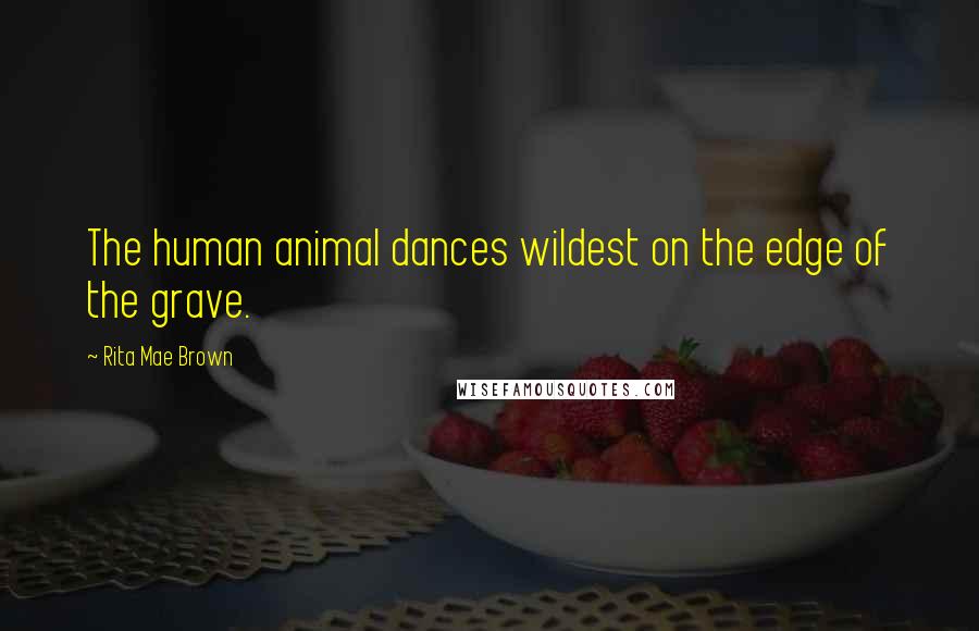 Rita Mae Brown Quotes: The human animal dances wildest on the edge of the grave.