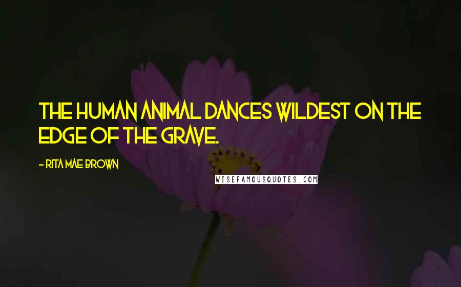 Rita Mae Brown Quotes: The human animal dances wildest on the edge of the grave.