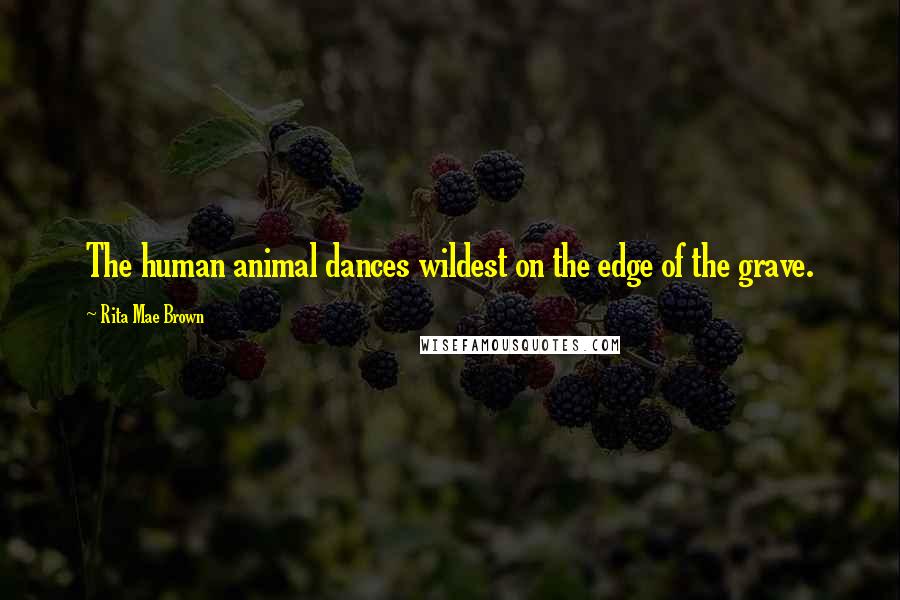 Rita Mae Brown Quotes: The human animal dances wildest on the edge of the grave.