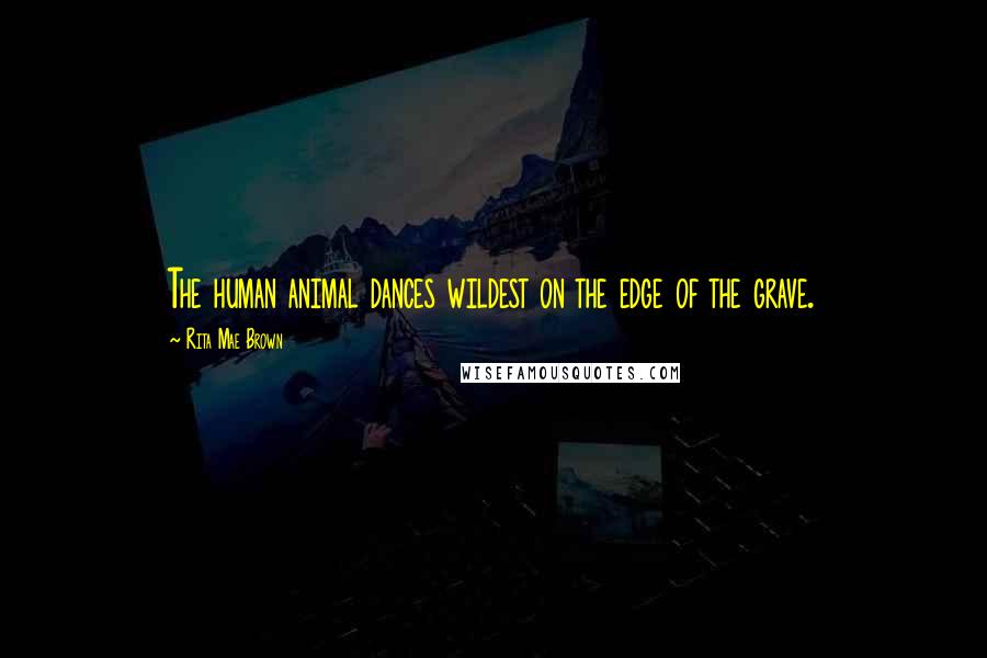 Rita Mae Brown Quotes: The human animal dances wildest on the edge of the grave.