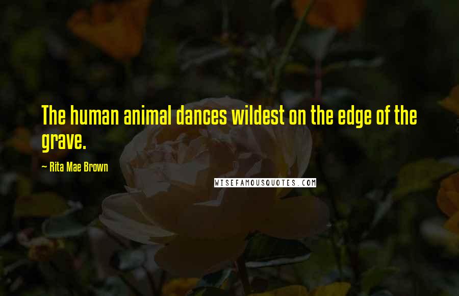 Rita Mae Brown Quotes: The human animal dances wildest on the edge of the grave.