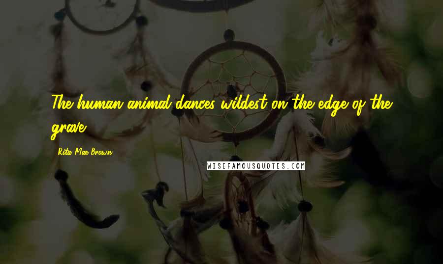 Rita Mae Brown Quotes: The human animal dances wildest on the edge of the grave.