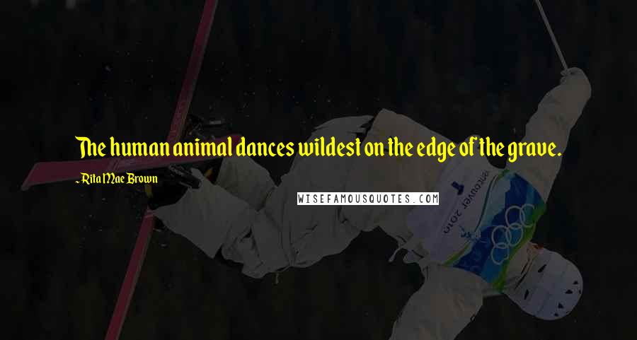 Rita Mae Brown Quotes: The human animal dances wildest on the edge of the grave.