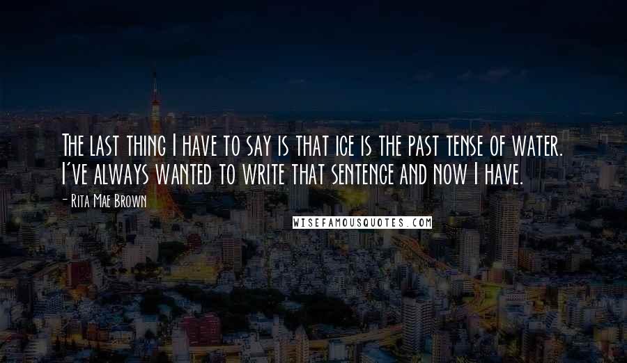 Rita Mae Brown Quotes: The last thing I have to say is that ice is the past tense of water. I've always wanted to write that sentence and now I have.