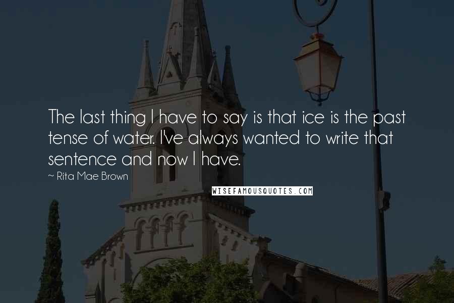 Rita Mae Brown Quotes: The last thing I have to say is that ice is the past tense of water. I've always wanted to write that sentence and now I have.