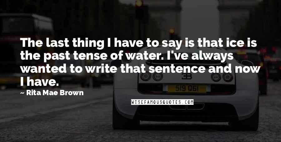 Rita Mae Brown Quotes: The last thing I have to say is that ice is the past tense of water. I've always wanted to write that sentence and now I have.