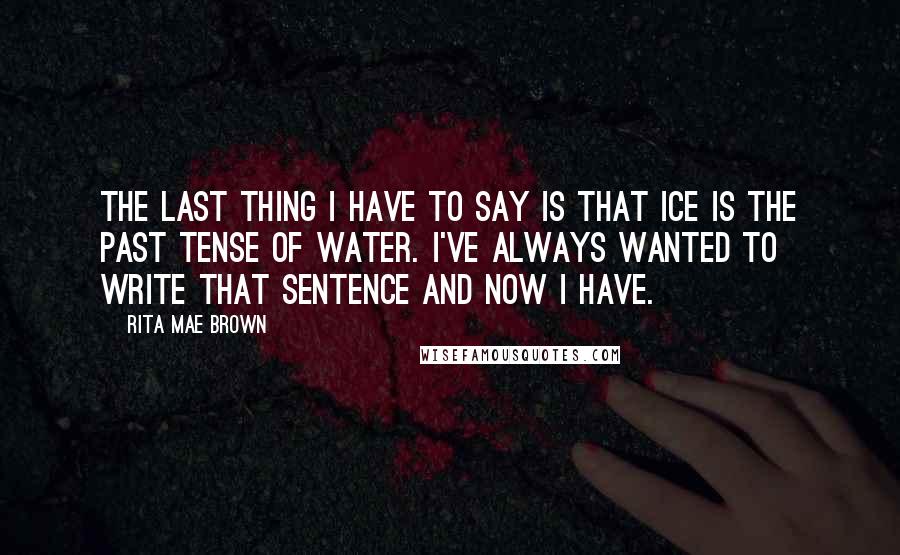 Rita Mae Brown Quotes: The last thing I have to say is that ice is the past tense of water. I've always wanted to write that sentence and now I have.