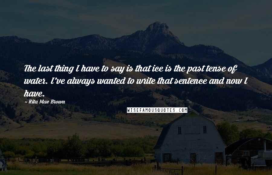Rita Mae Brown Quotes: The last thing I have to say is that ice is the past tense of water. I've always wanted to write that sentence and now I have.