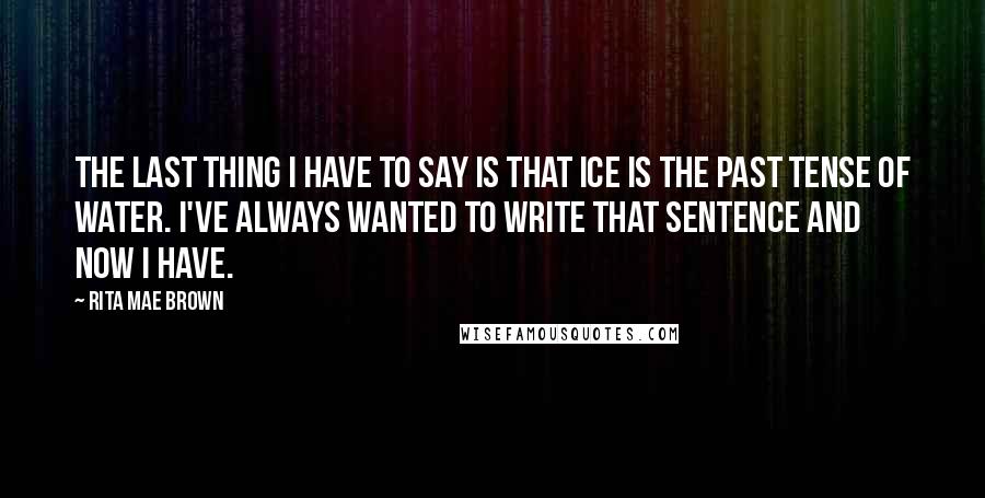 Rita Mae Brown Quotes: The last thing I have to say is that ice is the past tense of water. I've always wanted to write that sentence and now I have.