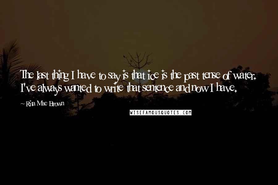 Rita Mae Brown Quotes: The last thing I have to say is that ice is the past tense of water. I've always wanted to write that sentence and now I have.