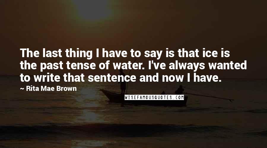 Rita Mae Brown Quotes: The last thing I have to say is that ice is the past tense of water. I've always wanted to write that sentence and now I have.