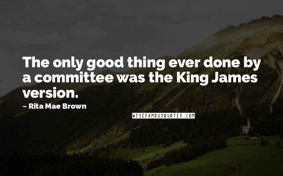 Rita Mae Brown Quotes: The only good thing ever done by a committee was the King James version.