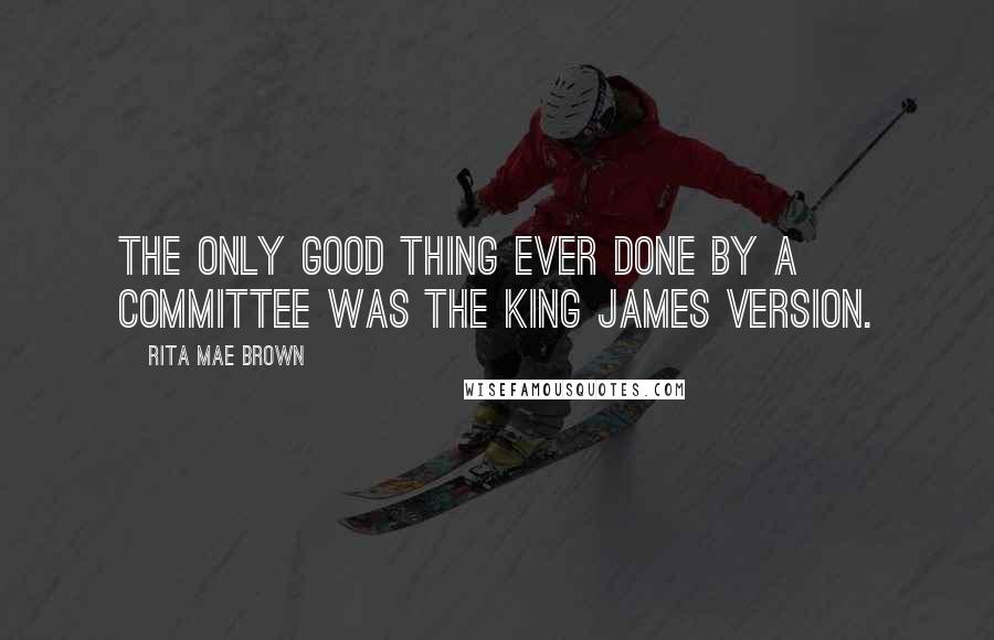 Rita Mae Brown Quotes: The only good thing ever done by a committee was the King James version.