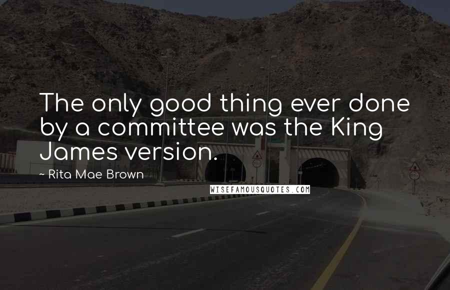 Rita Mae Brown Quotes: The only good thing ever done by a committee was the King James version.