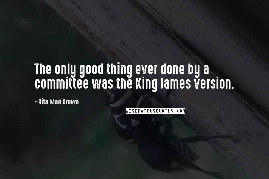 Rita Mae Brown Quotes: The only good thing ever done by a committee was the King James version.