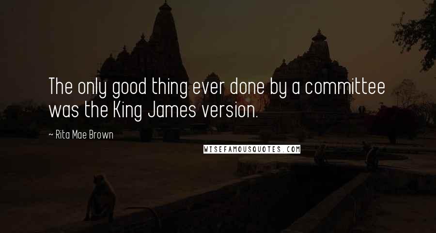 Rita Mae Brown Quotes: The only good thing ever done by a committee was the King James version.