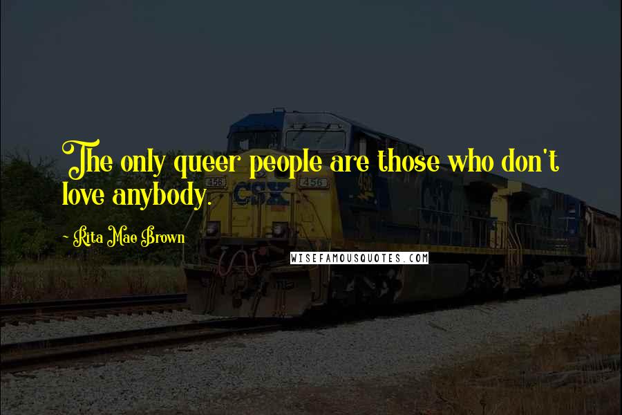Rita Mae Brown Quotes: The only queer people are those who don't love anybody.