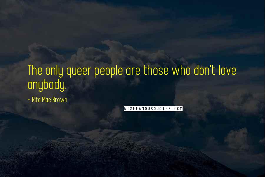 Rita Mae Brown Quotes: The only queer people are those who don't love anybody.