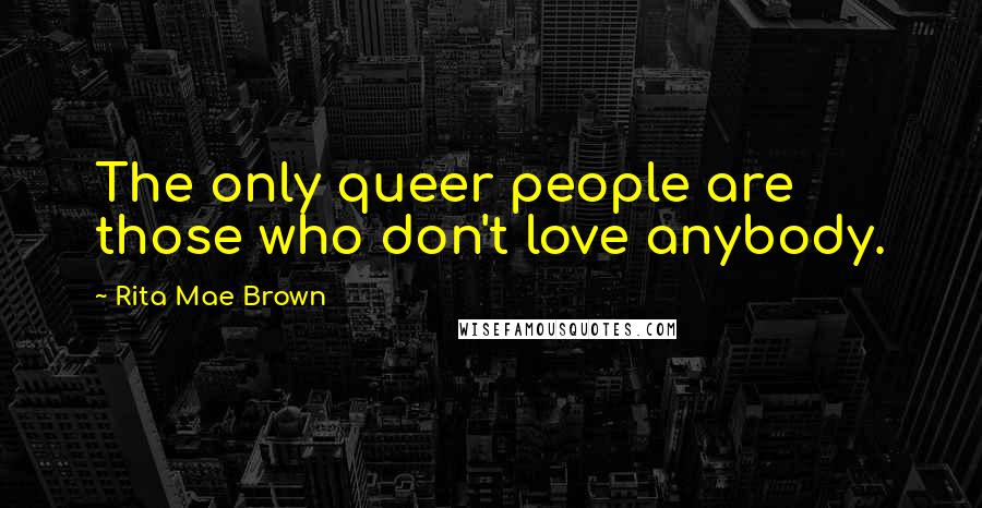 Rita Mae Brown Quotes: The only queer people are those who don't love anybody.