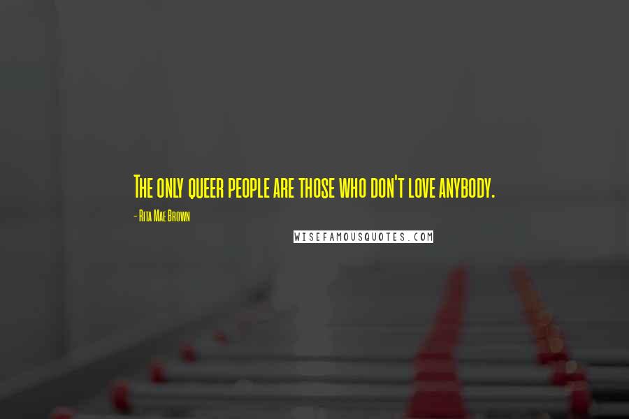 Rita Mae Brown Quotes: The only queer people are those who don't love anybody.