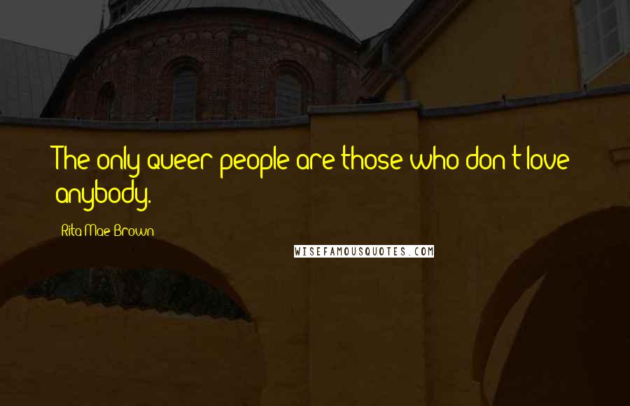 Rita Mae Brown Quotes: The only queer people are those who don't love anybody.
