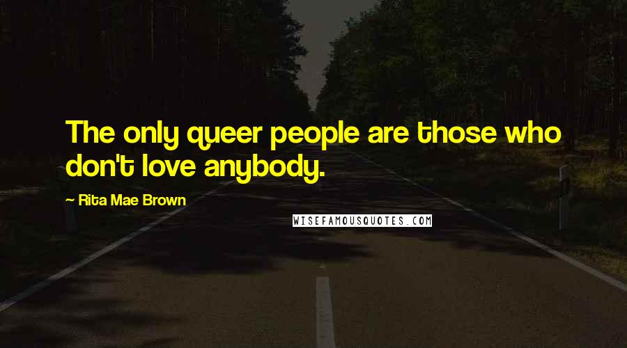 Rita Mae Brown Quotes: The only queer people are those who don't love anybody.
