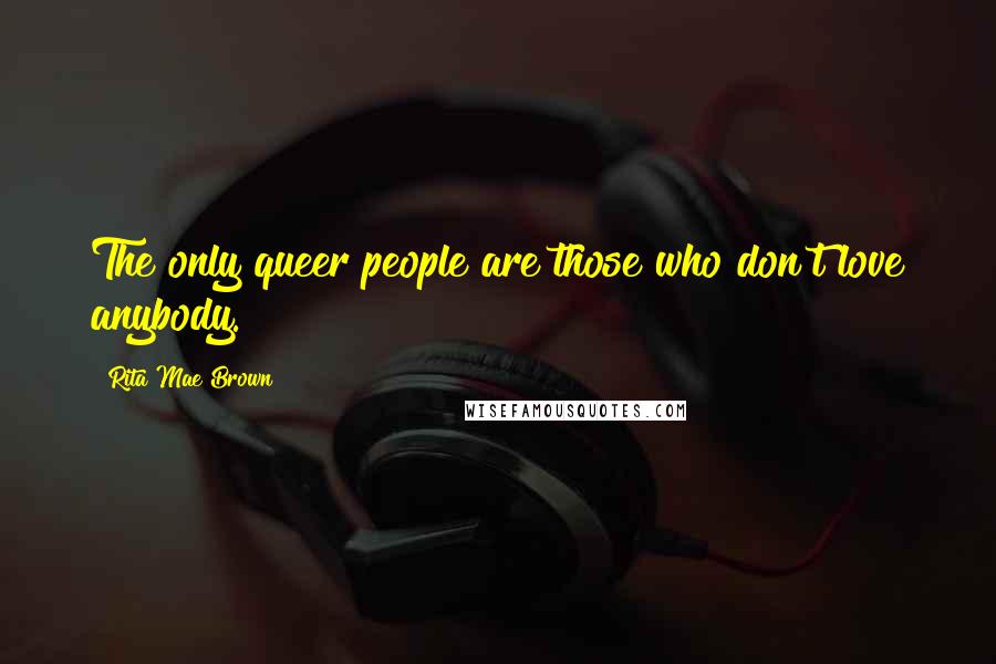 Rita Mae Brown Quotes: The only queer people are those who don't love anybody.