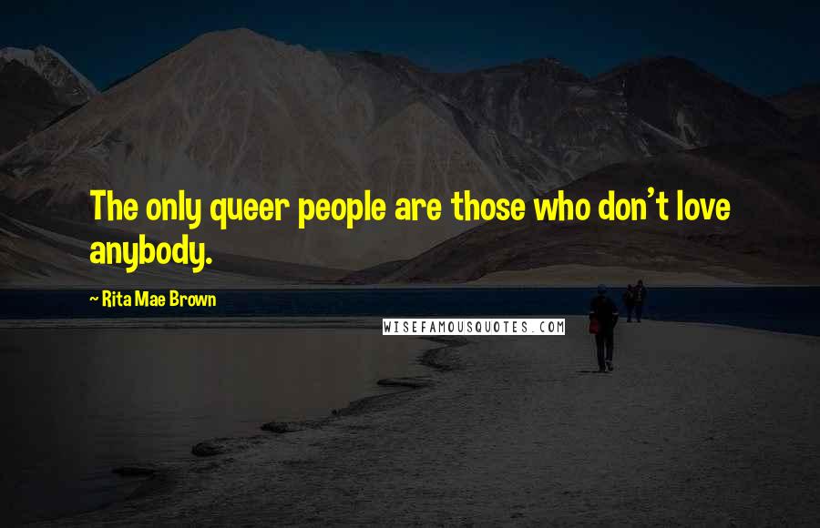 Rita Mae Brown Quotes: The only queer people are those who don't love anybody.