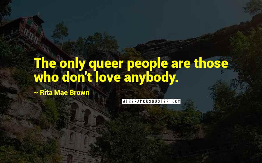 Rita Mae Brown Quotes: The only queer people are those who don't love anybody.