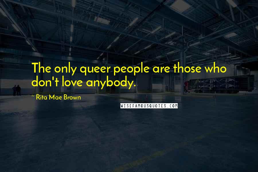 Rita Mae Brown Quotes: The only queer people are those who don't love anybody.