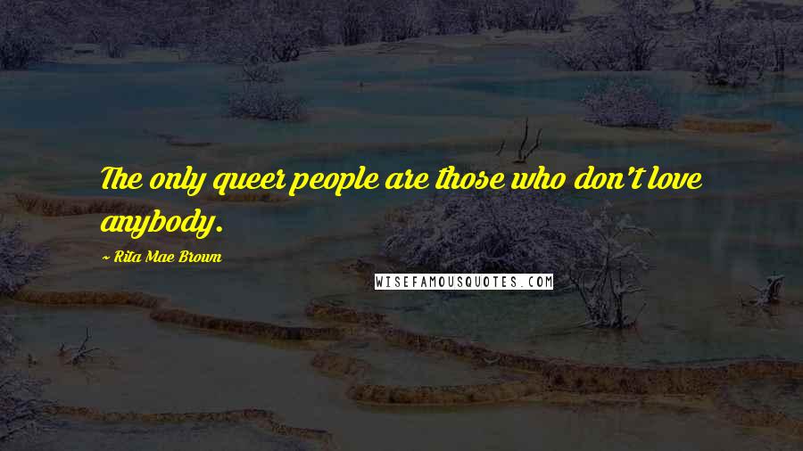 Rita Mae Brown Quotes: The only queer people are those who don't love anybody.