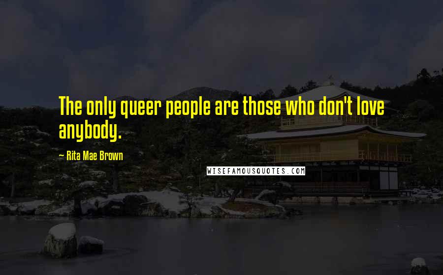 Rita Mae Brown Quotes: The only queer people are those who don't love anybody.