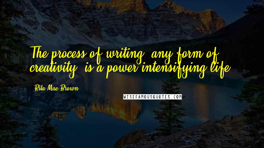 Rita Mae Brown Quotes: The process of writing, any form of creativity, is a power intensifying life.