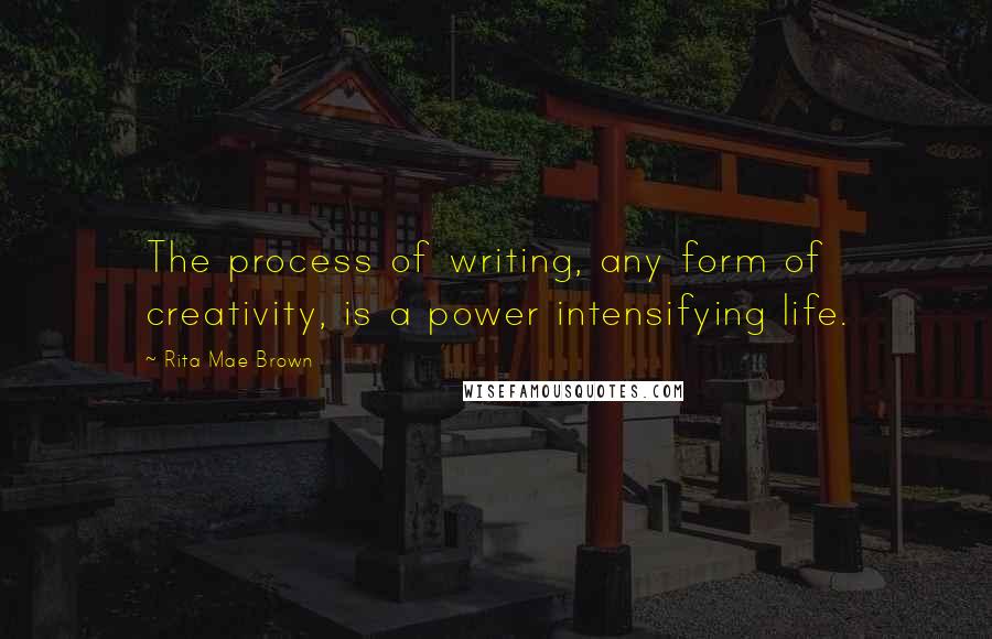 Rita Mae Brown Quotes: The process of writing, any form of creativity, is a power intensifying life.