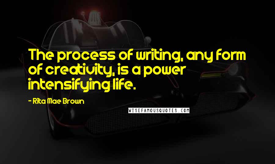 Rita Mae Brown Quotes: The process of writing, any form of creativity, is a power intensifying life.